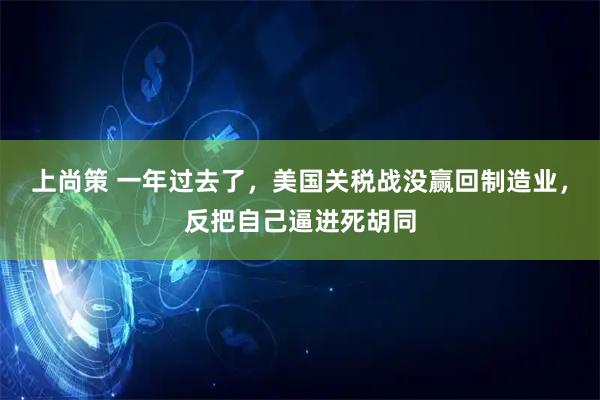 上尚策 一年过去了，美国关税战没赢回制造业，反把自己逼进死胡同